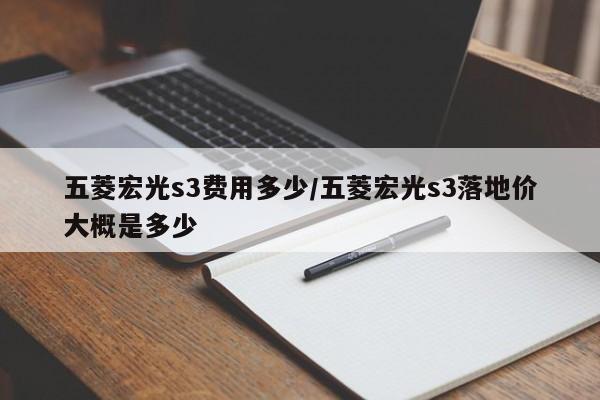 五菱宏光s3费用多少/五菱宏光s3落地价大概是多少