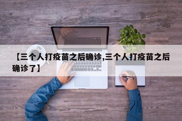 【三个人打疫苗之后确诊,三个人打疫苗之后确诊了】
