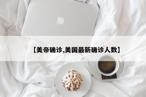 【美帝确诊,美国最新确诊人数】