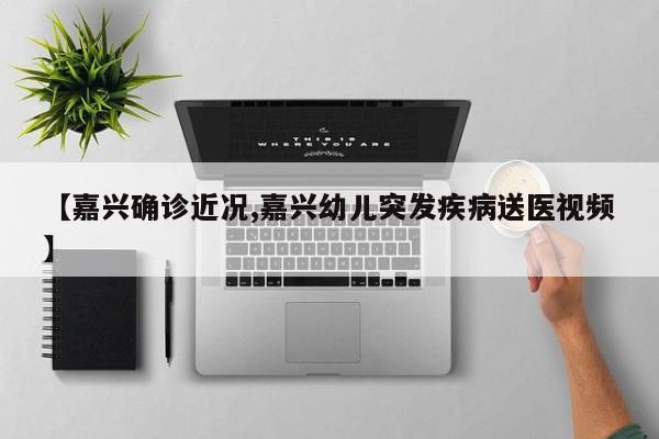 【嘉兴确诊近况,嘉兴幼儿突发疾病送医视频】