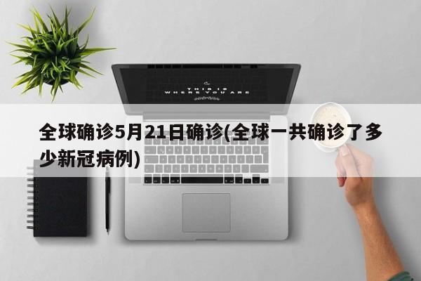 全球确诊5月21日确诊(全球一共确诊了多少新冠病例)