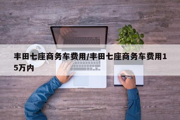 丰田七座商务车费用/丰田七座商务车费用15万内