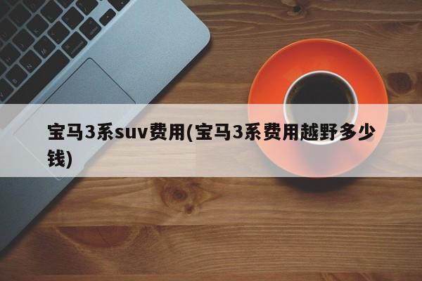 宝马3系suv费用(宝马3系费用越野多少钱)
