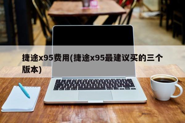 捷途x95费用(捷途x95最建议买的三个版本)