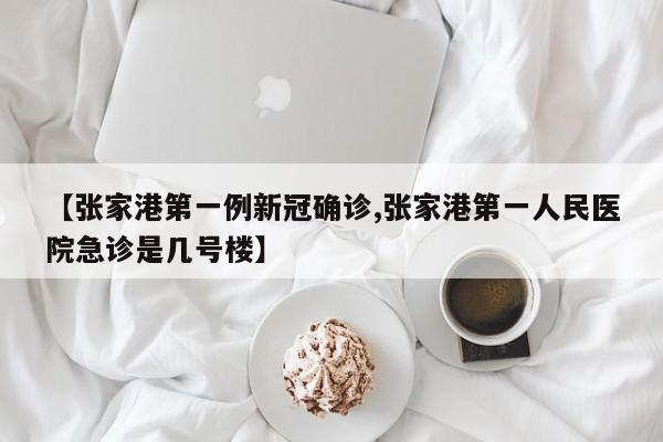 【张家港第一例新冠确诊,张家港第一人民医院急诊是几号楼】