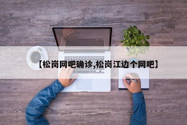 【松岗网吧确诊,松岗江边个网吧】