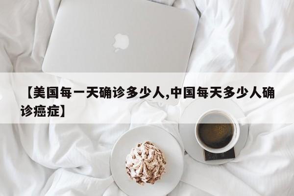 【美国每一天确诊多少人,中国每天多少人确诊癌症】