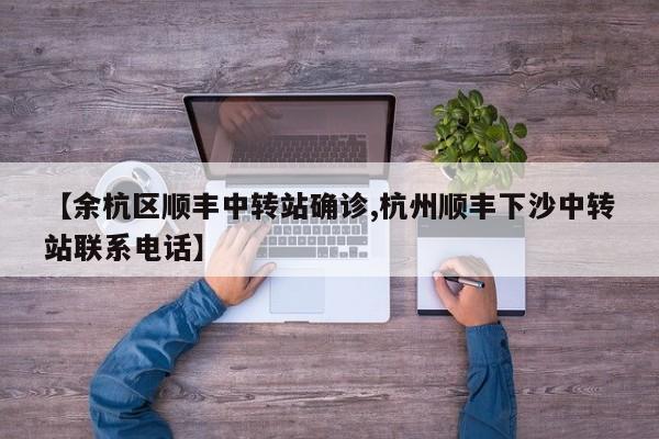 【余杭区顺丰中转站确诊,杭州顺丰下沙中转站联系电话】