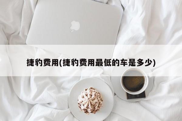 捷豹费用(捷豹费用最低的车是多少)