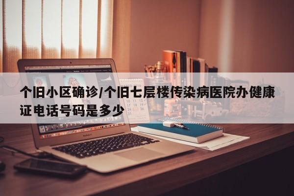 个旧小区确诊/个旧七层楼传染病医院办健康证电话号码是多少