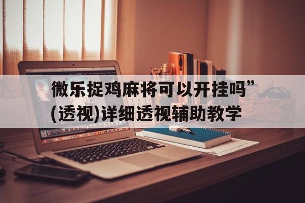 微乐捉鸡麻将可以开挂吗	”(透视)详细透视辅助教学
