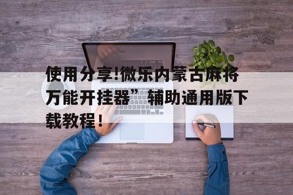 包含使用分享!微乐内蒙古麻将万能开挂器	”辅助通用版下载教程！的词条